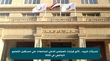 تحديثات كبيرة.. تأثير قرارات المجلس الأعلى للجامعات على مستقبل التعليم الجامعي في 2024